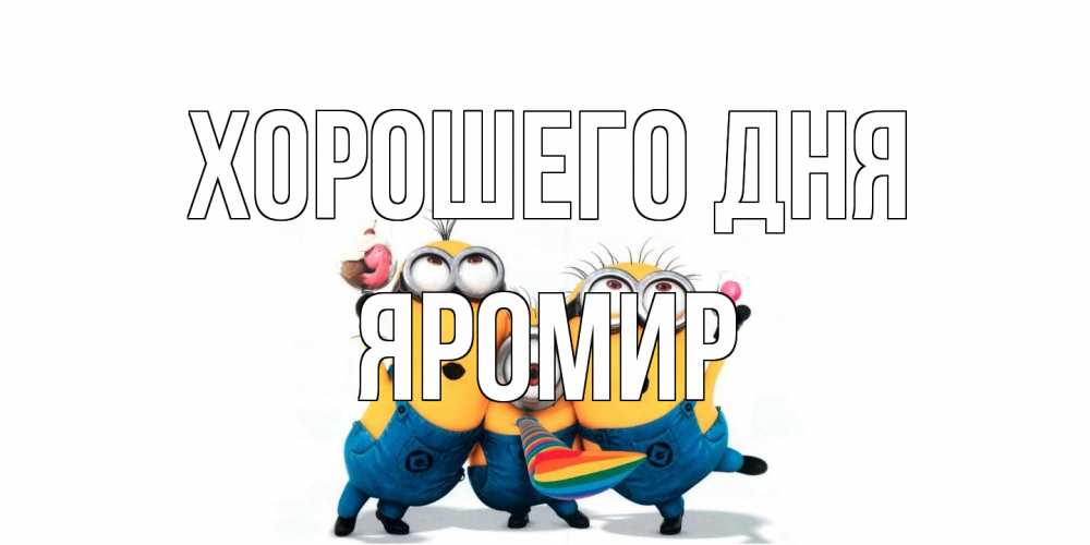 Открытка на каждый день с именем, Яромир Хорошего дня миньоны и прекрасный день Прикольная открытка с пожеланием онлайн скачать бесплатно 