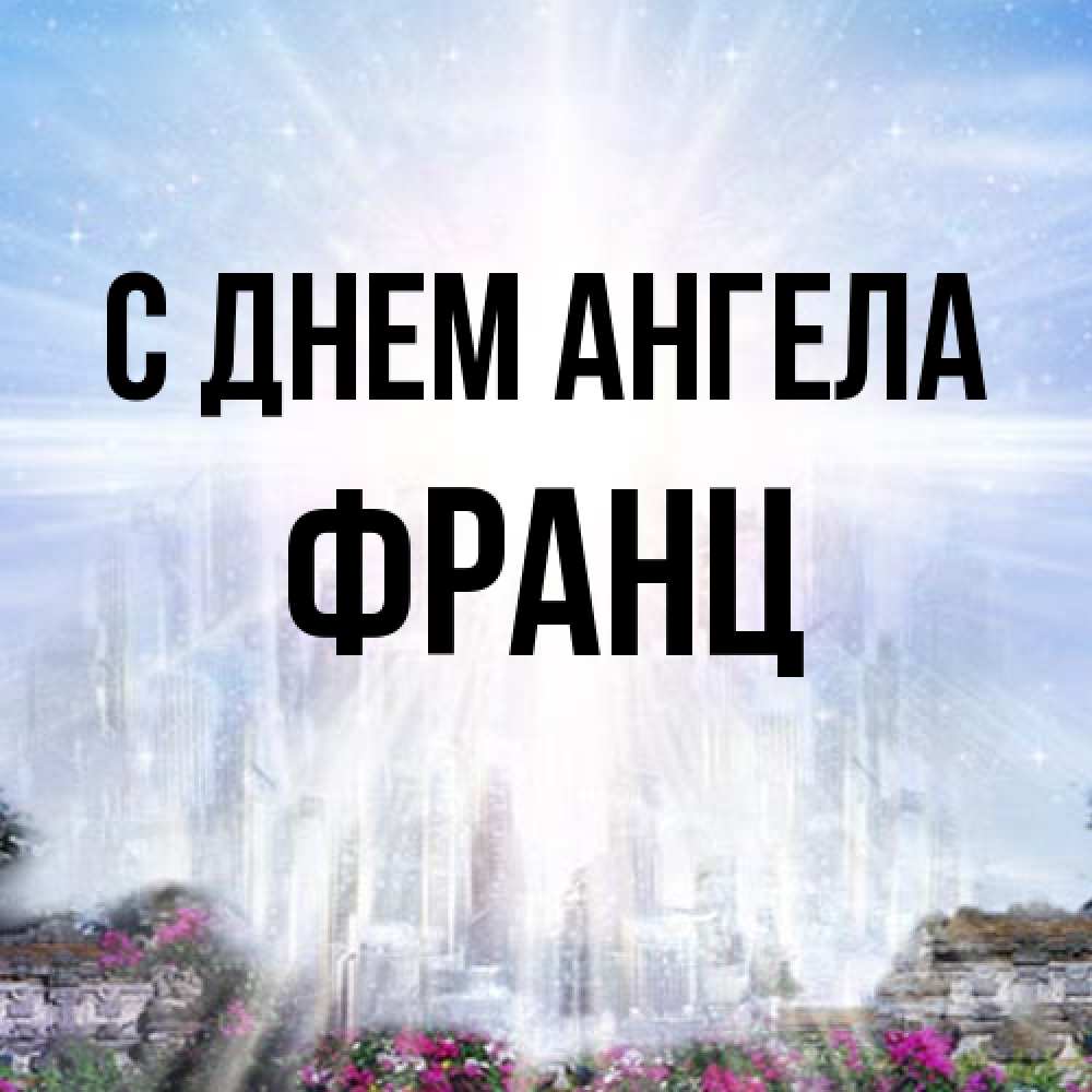 Открытка на каждый день с именем, Франц С днем ангела небесный свет Прикольная открытка с пожеланием онлайн скачать бесплатно 