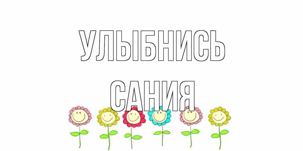 Открытка на каждый день с именем, Сания Улыбнись улыбка, цветы Прикольная открытка с пожеланием онлайн скачать бесплатно 