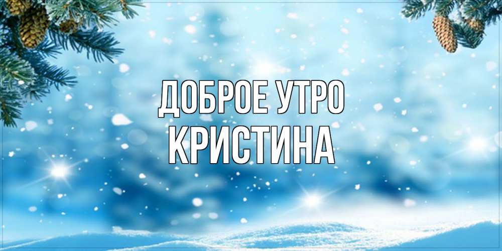 Открытка на каждый день с именем, Кристина Доброе утро зимнее доброе утро Прикольная открытка с пожеланием онлайн скачать бесплатно 