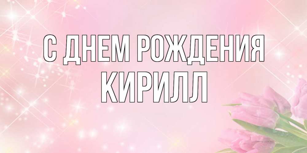 Открытка на каждый день с именем, Кирилл С днем рождения открытки в нежных цветах Прикольная открытка с пожеланием онлайн скачать бесплатно 