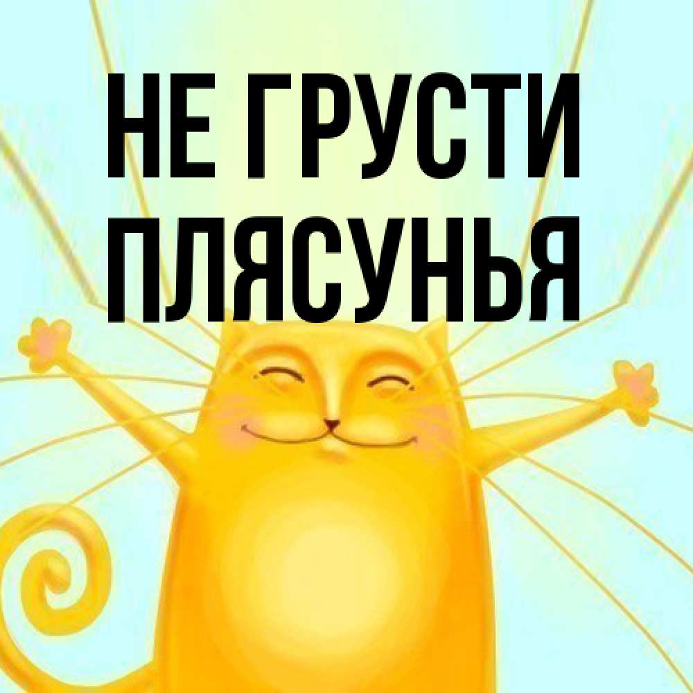 Открытка на каждый день с именем, Плясунья Не грусти обнимашки усатые Прикольная открытка с пожеланием онлайн скачать бесплатно 