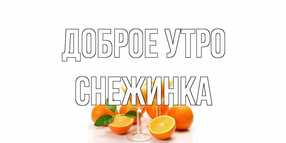 Открытка на каждый день с именем, Снежинка Доброе утро апельсин Прикольная открытка с пожеланием онлайн скачать бесплатно 