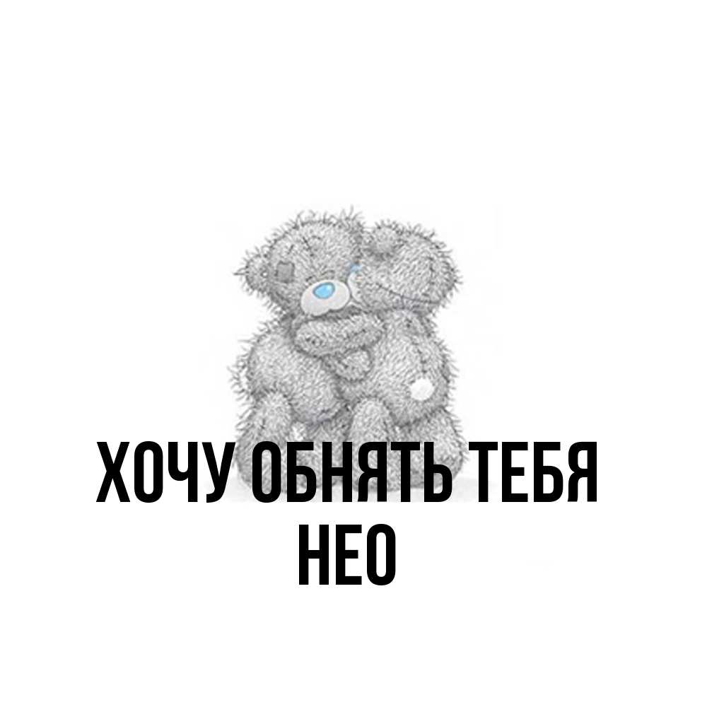Открытка на каждый день с именем, Нео Хочу обнять тебя два теддика Прикольная открытка с пожеланием онлайн скачать бесплатно 