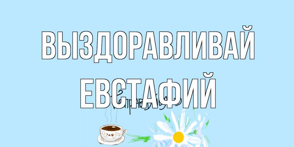 Открытка на каждый день с именем, Евстафий Выздоравливай чай Прикольная открытка с пожеланием онлайн скачать бесплатно 