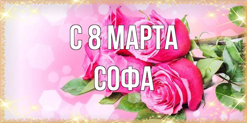 Открытка на каждый день с именем, Софа C 8 МАРТА открытка с розами на международный женский день Прикольная открытка с пожеланием онлайн скачать бесплатно 