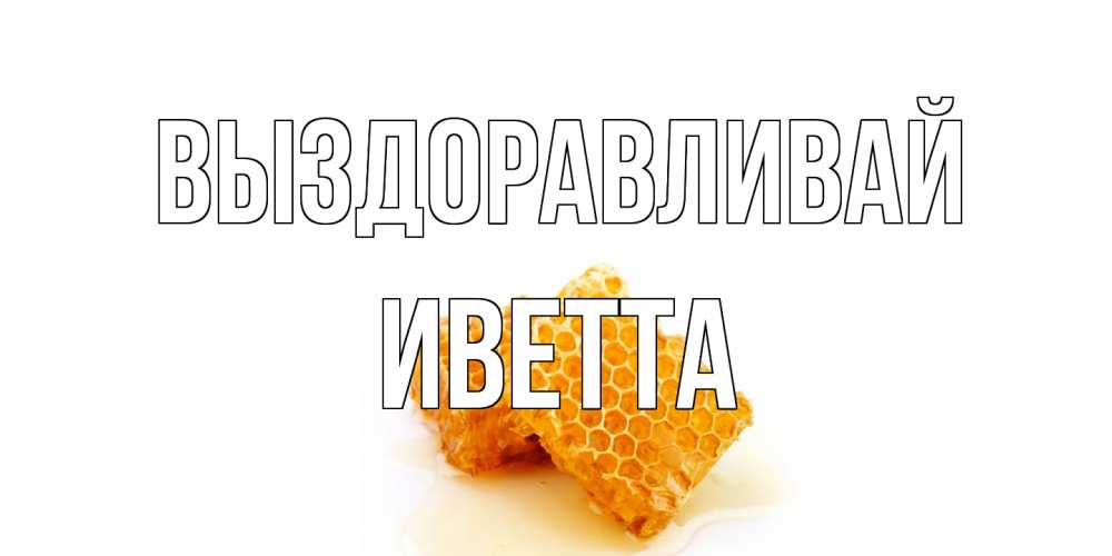 Открытка на каждый день с именем, Иветта Выздоравливай скорейшего выздоровления для знакомых Прикольная открытка с пожеланием онлайн скачать бесплатно 