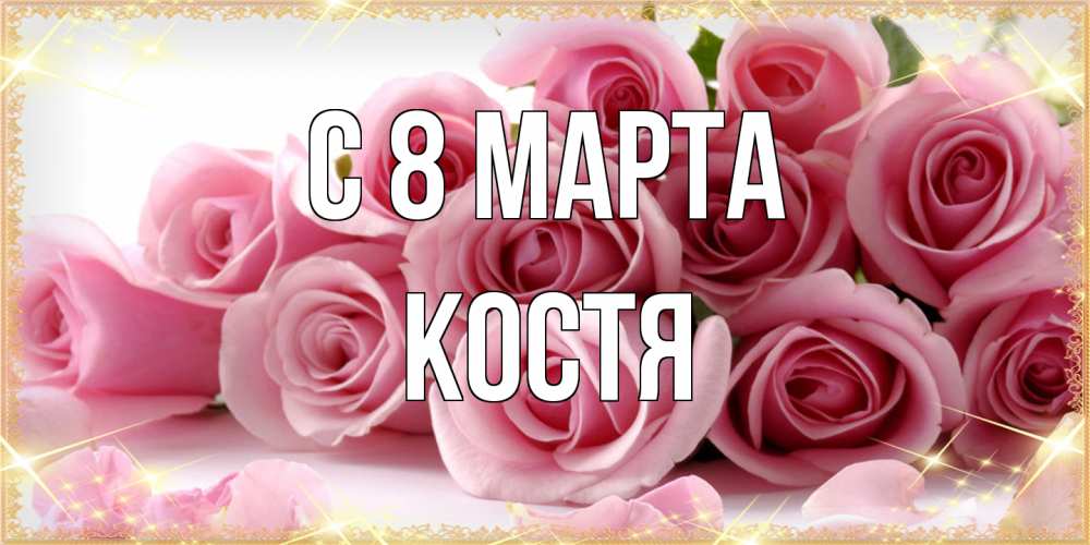 Открытка на каждый день с именем, Костя C 8 МАРТА поздравления женщин с 8 марта Прикольная открытка с пожеланием онлайн скачать бесплатно 