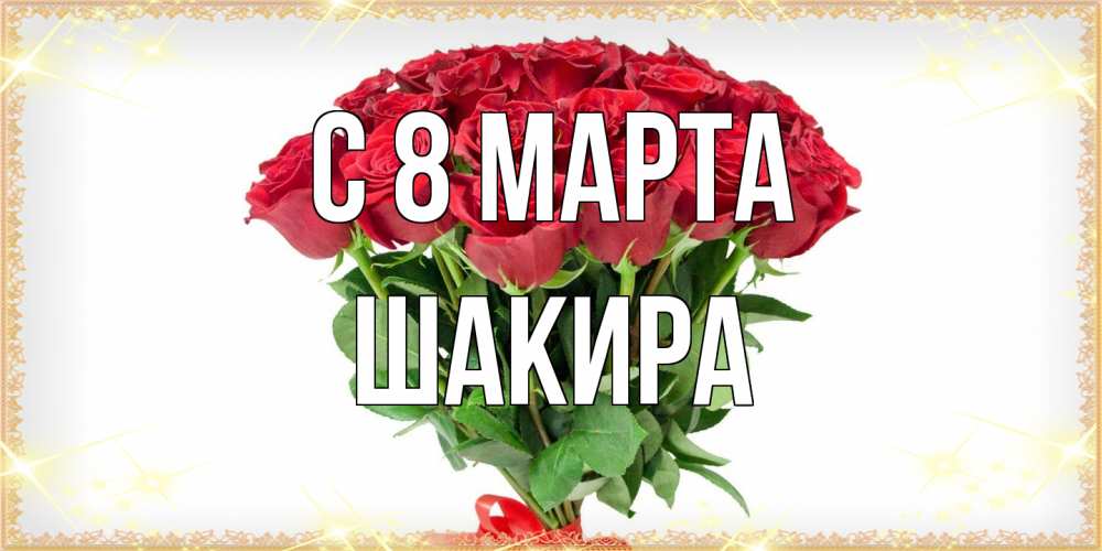 Открытка на каждый день с именем, Шакира C 8 МАРТА самый огромный букет для милых дам Прикольная открытка с пожеланием онлайн скачать бесплатно 