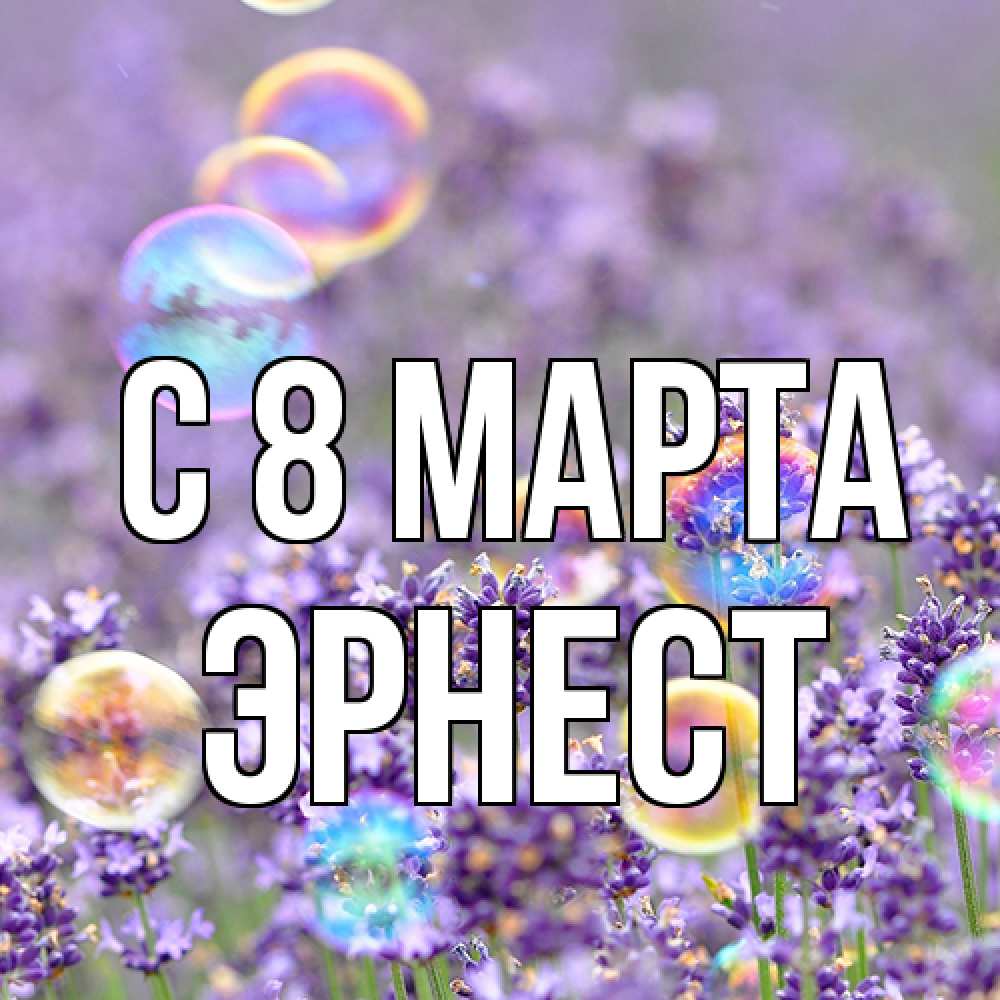 Открытка на каждый день с именем, Эрнест C 8 МАРТА цветы Прикольная открытка с пожеланием онлайн скачать бесплатно 