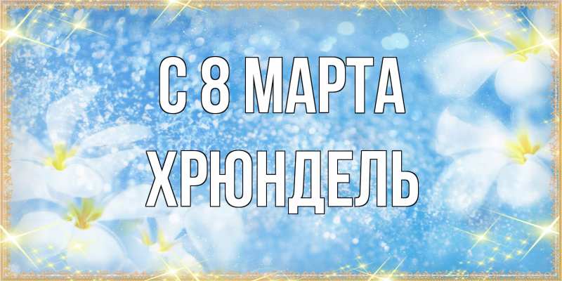 Открытка с именем, Хрюндель, C 8 МАРТА