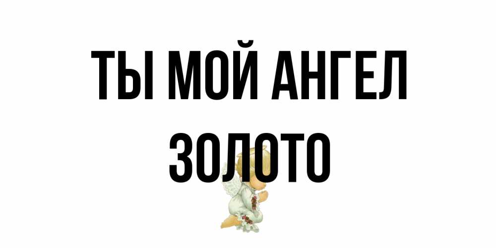 Открытка на каждый день с именем, Золото Ты мой ангел ангел Прикольная открытка с пожеланием онлайн скачать бесплатно 