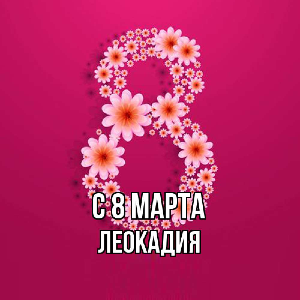 Открытка на каждый день с именем, Леокадия C 8 МАРТА цветы в виде цифры восемь Прикольная открытка с пожеланием онлайн скачать бесплатно 
