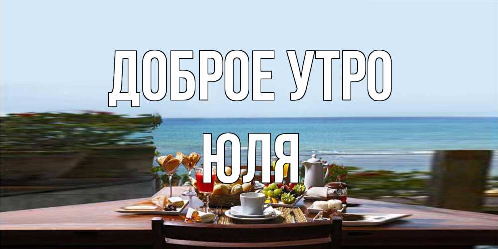 Открытка на каждый день с именем, Юля Доброе утро море, завтрак Прикольная открытка с пожеланием онлайн скачать бесплатно 