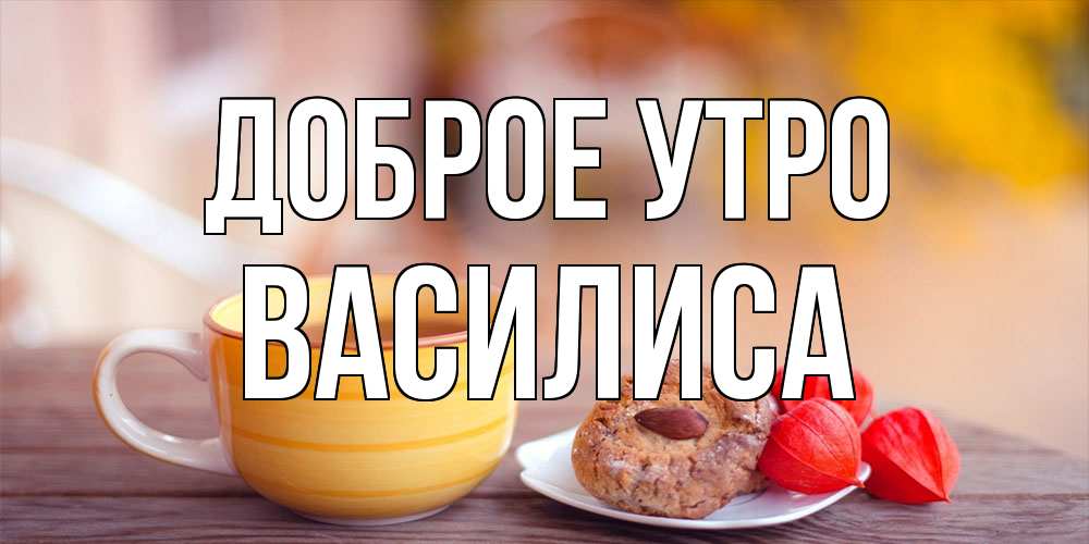 Открытка на каждый день с именем, Василиса Доброе утро добрейшее утречко с кофе Прикольная открытка с пожеланием онлайн скачать бесплатно 