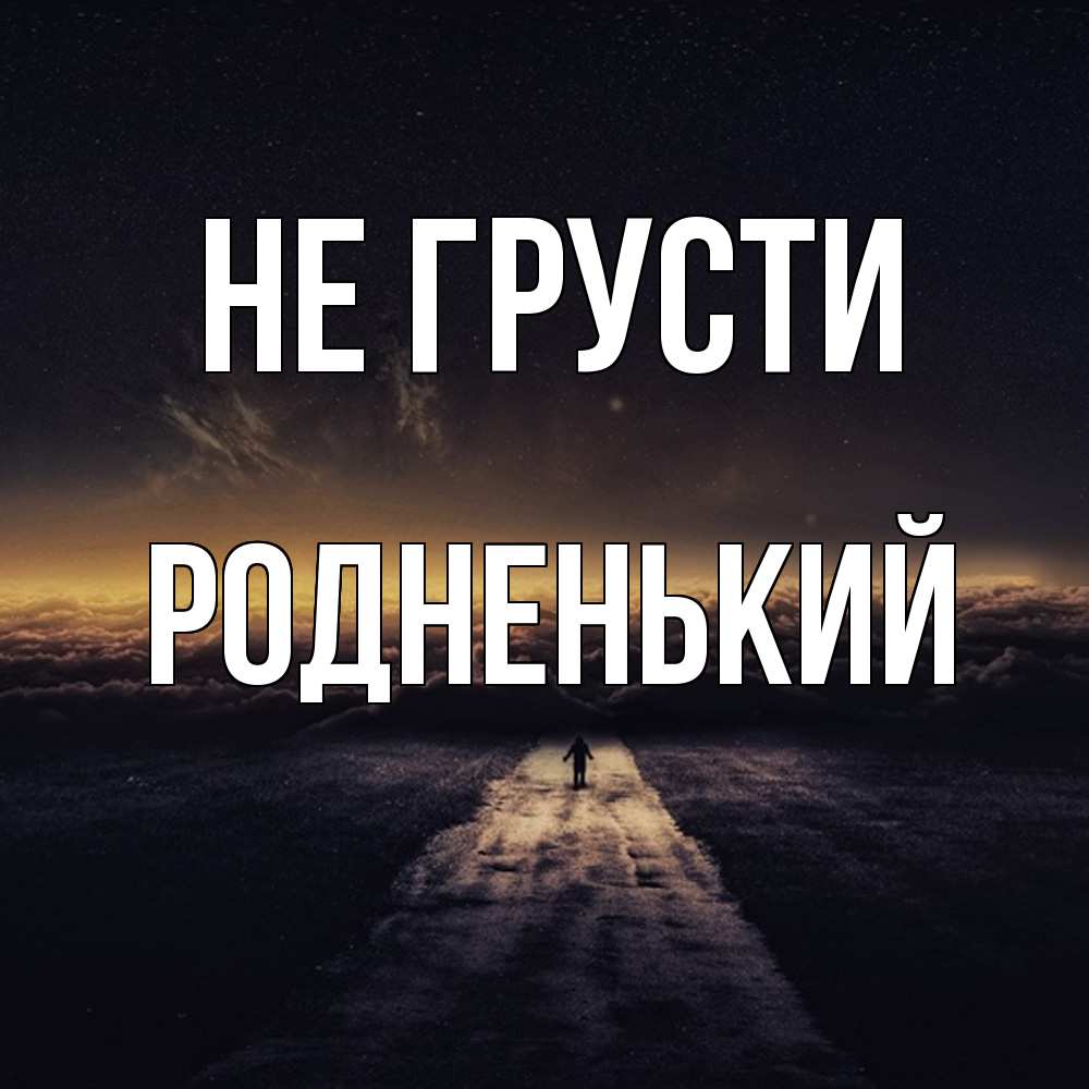 Открытка на каждый день с именем, Родненький Не грусти дорога в никуда Прикольная открытка с пожеланием онлайн скачать бесплатно 