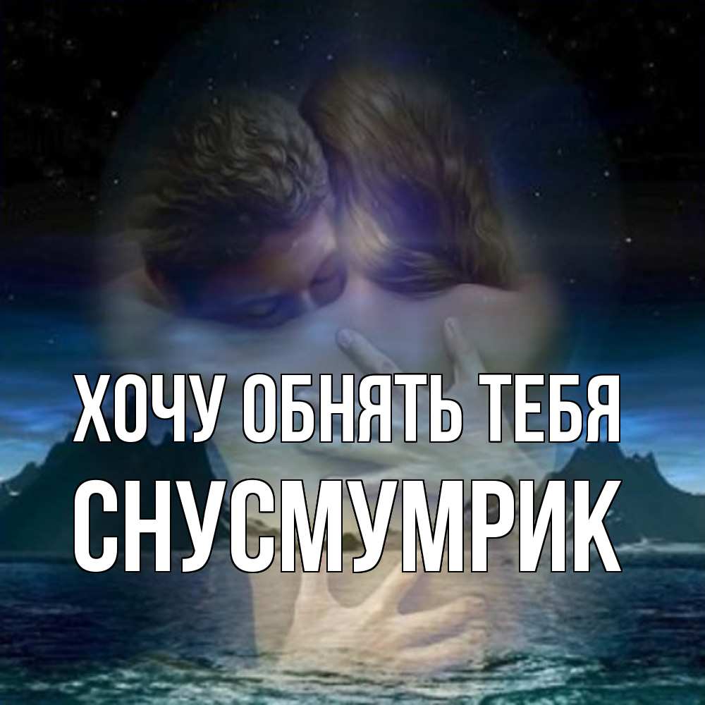 Открытка на каждый день с именем, Снусмумрик Хочу обнять тебя Море и горы Прикольная открытка с пожеланием онлайн скачать бесплатно 