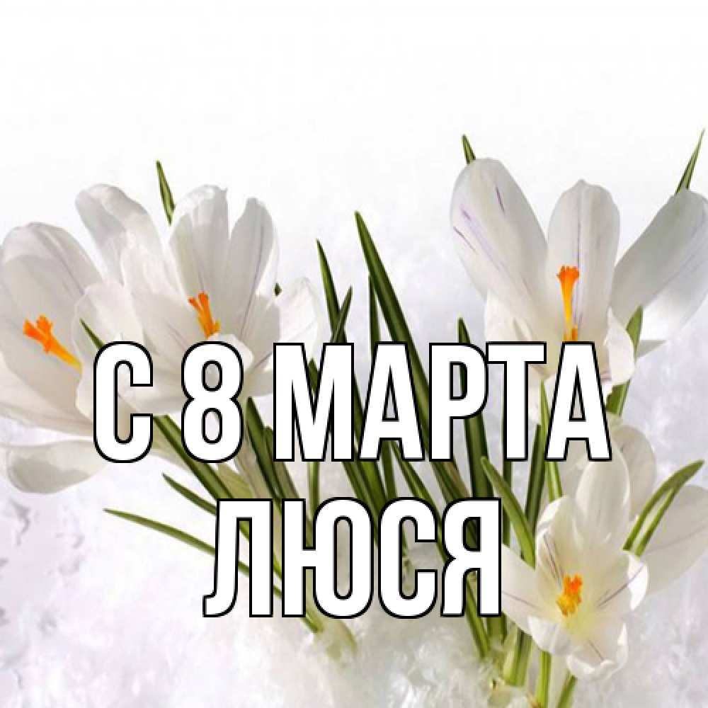 Открытка на каждый день с именем, Люся C 8 МАРТА под снегом Прикольная открытка с пожеланием онлайн скачать бесплатно 
