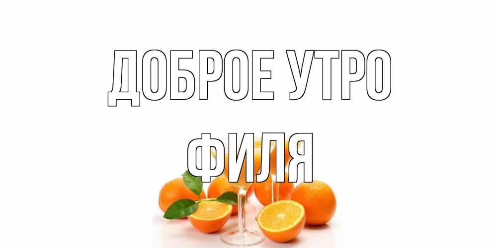 Открытка на каждый день с именем, Филя Доброе утро апельсин Прикольная открытка с пожеланием онлайн скачать бесплатно 