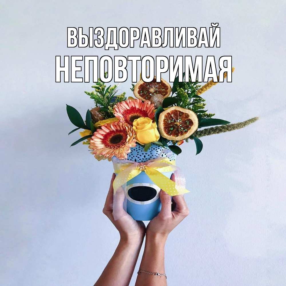 Открытка на каждый день с именем, Неповторимая Выздоравливай в руках букет полезный Прикольная открытка с пожеланием онлайн скачать бесплатно 
