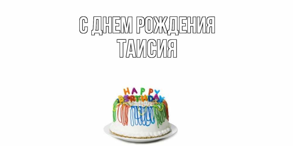 Открытка на каждый день с именем, Таисия С днем рождения Тортик Прикольная открытка с пожеланием онлайн скачать бесплатно 