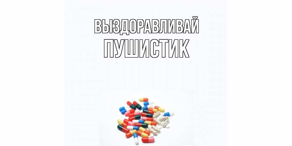 Открытка на каждый день с именем, Пушистик Выздоравливай таблетки Прикольная открытка с пожеланием онлайн скачать бесплатно 