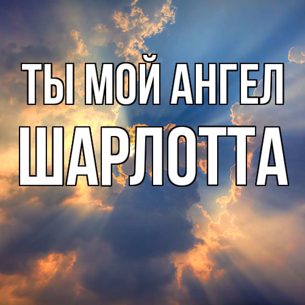 Открытка на каждый день с именем, Шарлотта Ты мой ангел ангельский свет сквозь облака Прикольная открытка с пожеланием онлайн скачать бесплатно 