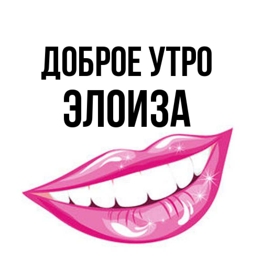 Открытка на каждый день с именем, Элоиза Доброе утро розовые губы и белые зубы Прикольная открытка с пожеланием онлайн скачать бесплатно 