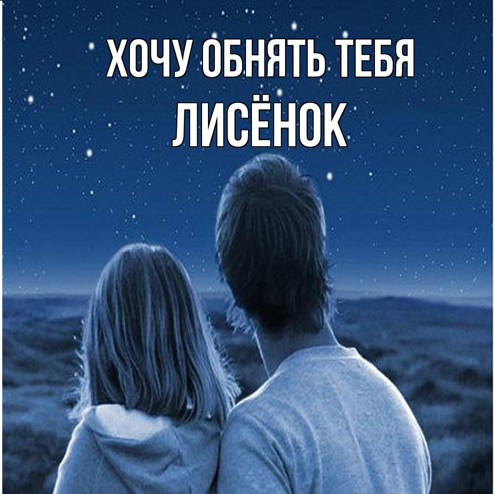 Открытка на каждый день с именем, Лисёнок Хочу обнять тебя парень с девушкой смотрят на звезды Прикольная открытка с пожеланием онлайн скачать бесплатно 