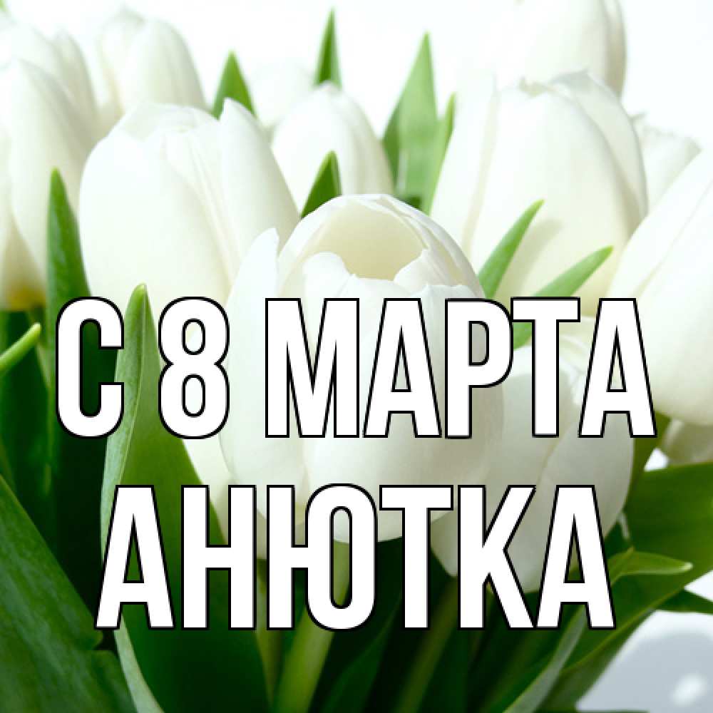 Открытка на каждый день с именем, Анютка C 8 МАРТА цветы Прикольная открытка с пожеланием онлайн скачать бесплатно 
