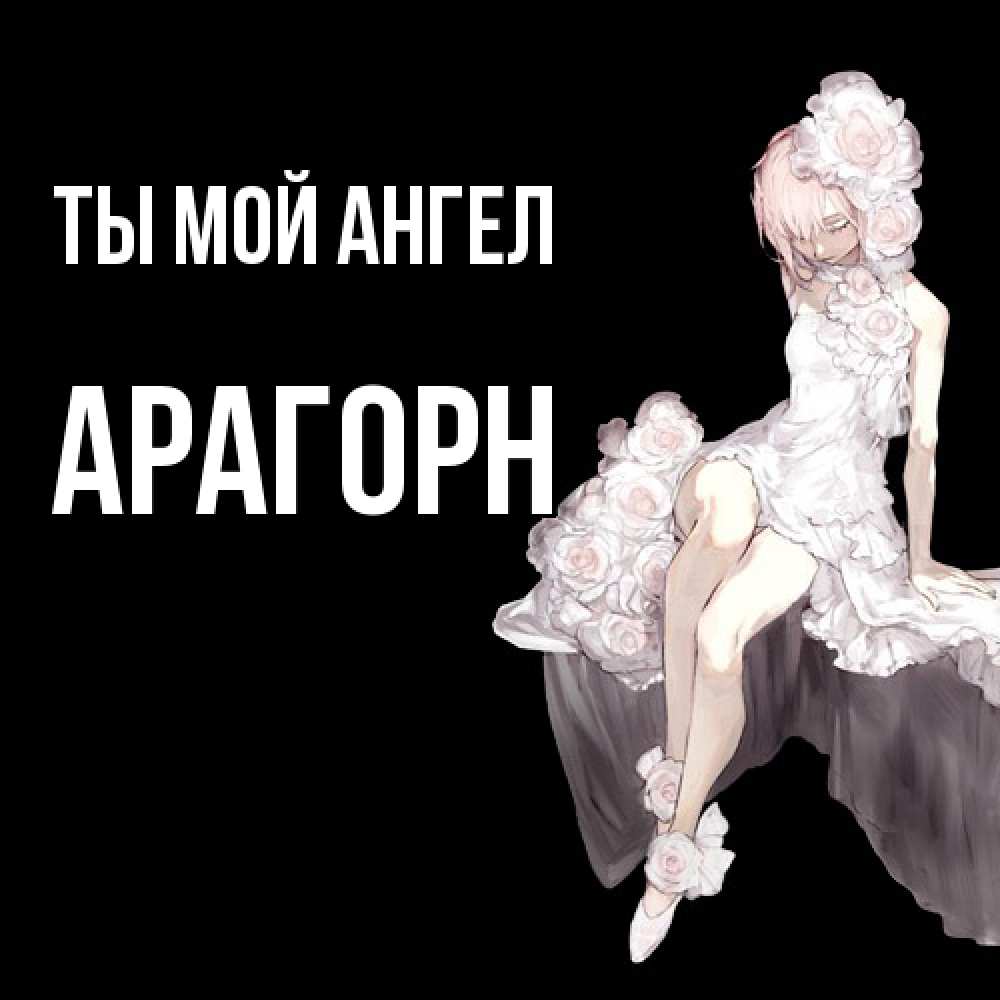 Открытка на каждый день с именем, Арагорн Ты мой ангел девушка в стиле аниме как ангел Прикольная открытка с пожеланием онлайн скачать бесплатно 