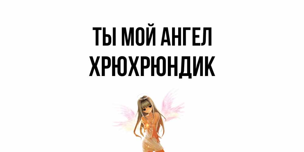 Открытка на каждый день с именем, Хрюхрюндик Ты мой ангел ангел, аниме Прикольная открытка с пожеланием онлайн скачать бесплатно 