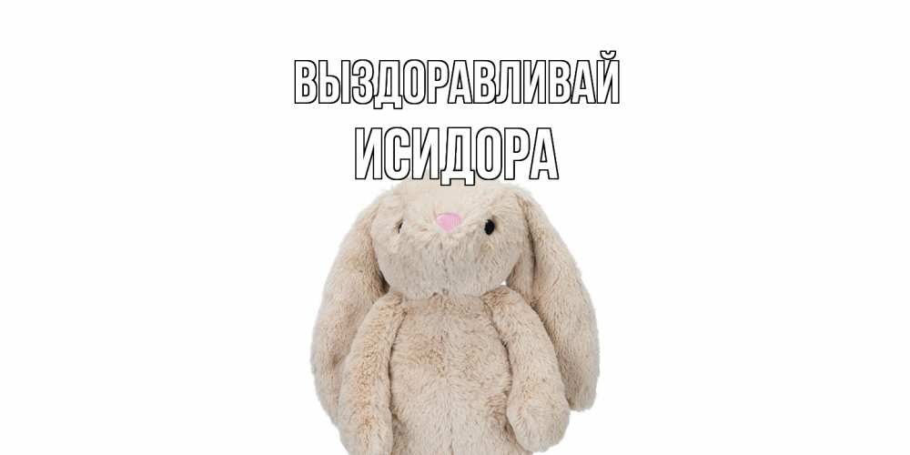 Открытка на каждый день с именем, Исидора Выздоравливай не болей Прикольная открытка с пожеланием онлайн скачать бесплатно 