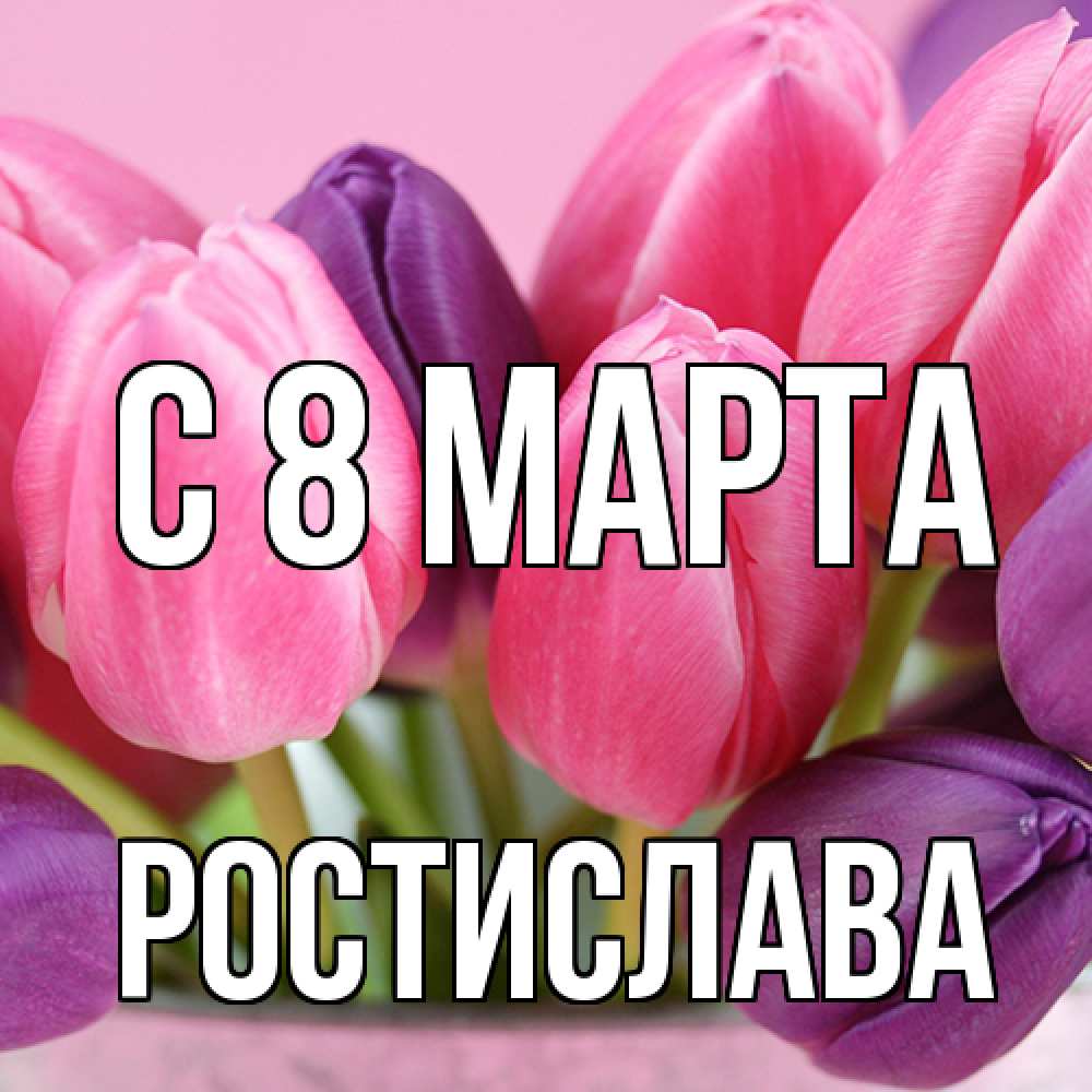 Открытка на каждый день с именем, Ростислава C 8 МАРТА маме 1 Прикольная открытка с пожеланием онлайн скачать бесплатно 
