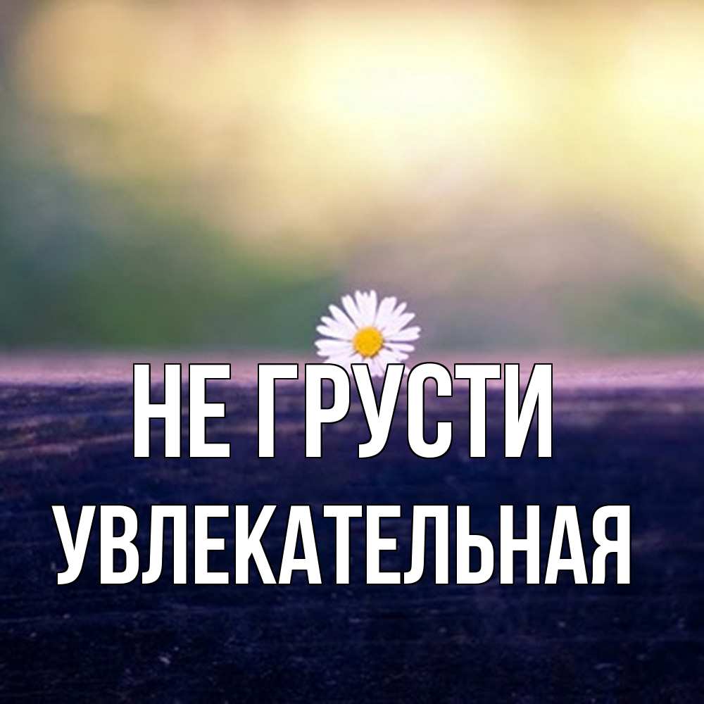 Открытка на каждый день с именем, Увлекательная Не грусти красота Прикольная открытка с пожеланием онлайн скачать бесплатно 