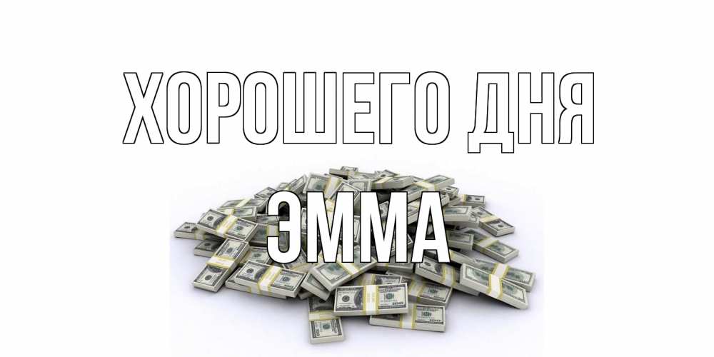 Открытка на каждый день с именем, Эмма Хорошего дня гора долларов Прикольная открытка с пожеланием онлайн скачать бесплатно 