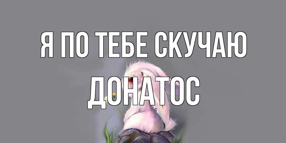 Открытка на каждый день с именем, Донатос Я по тебе скучаю заяц Прикольная открытка с пожеланием онлайн скачать бесплатно 