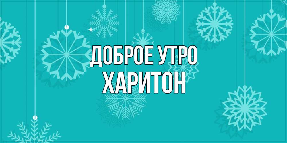 Открытка на каждый день с именем, Харитон Доброе утро открытка со снежинками Прикольная открытка с пожеланием онлайн скачать бесплатно 