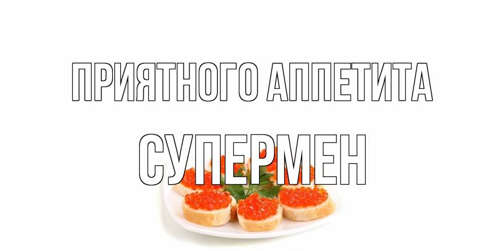 Открытка на каждый день с именем, Супермен Приятного аппетита бутерброд,красная икра Прикольная открытка с пожеланием онлайн скачать бесплатно 