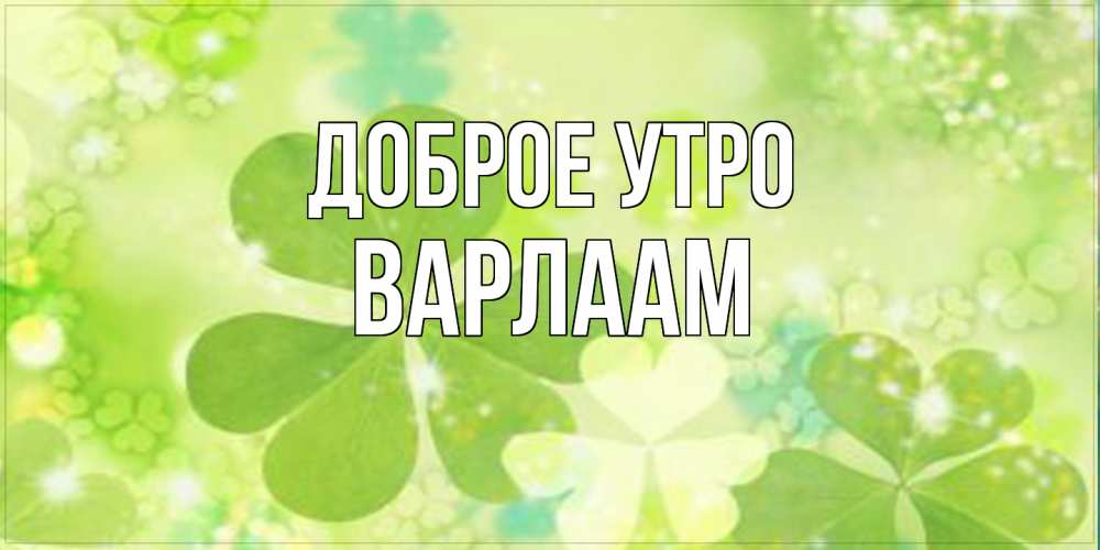 Открытка на каждый день с именем, Варлаам Доброе утро открытка с листьями летними зелеными Прикольная открытка с пожеланием онлайн скачать бесплатно 
