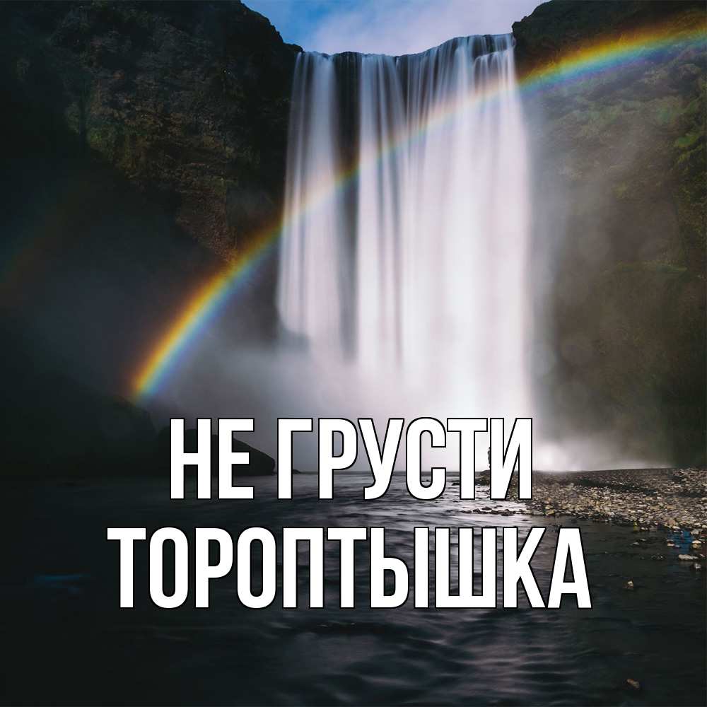 Открытка на каждый день с именем, Тороптышка Не грусти речка и  огромный водопад Прикольная открытка с пожеланием онлайн скачать бесплатно 