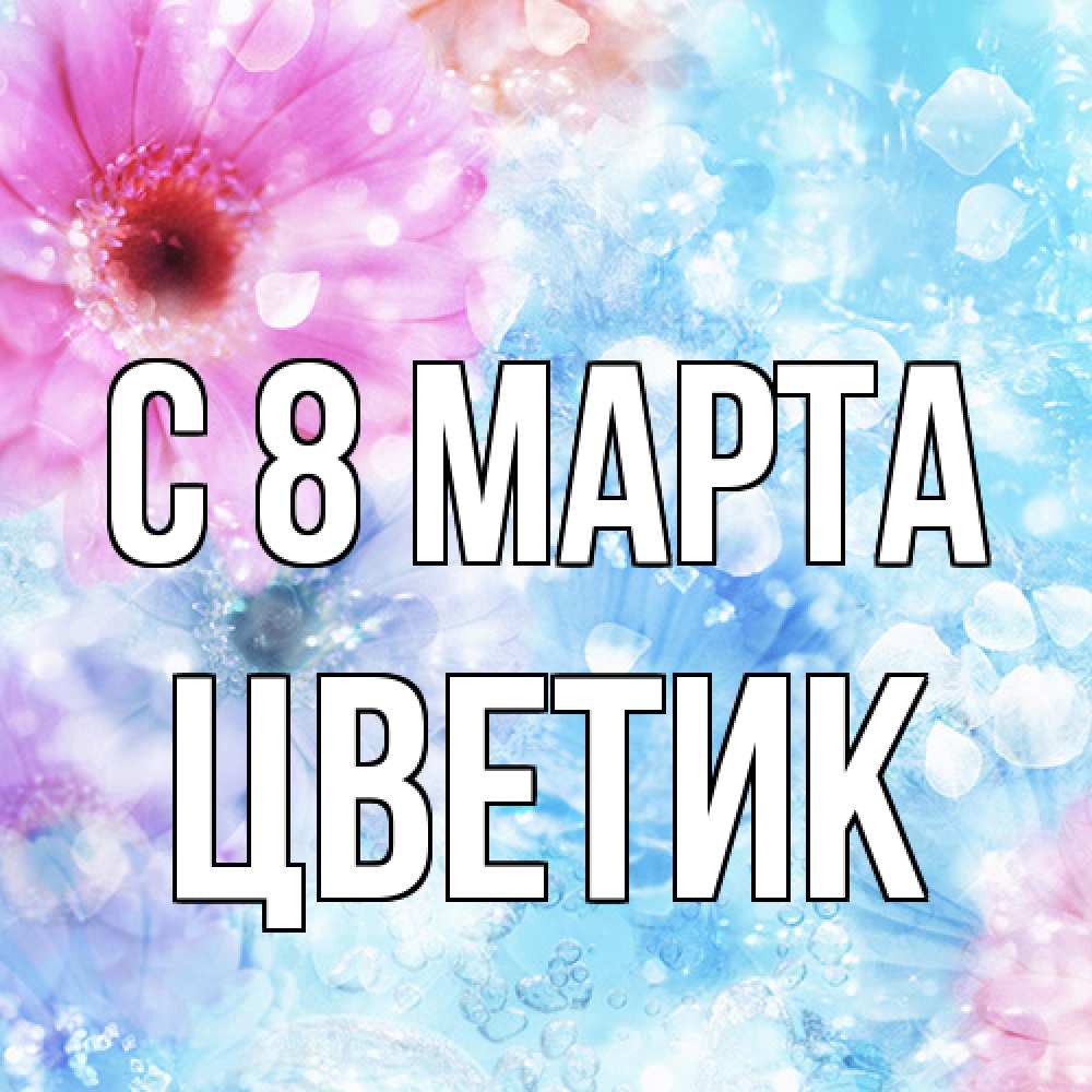 Открытка на каждый день с именем, цветик C 8 МАРТА цветы Прикольная открытка с пожеланием онлайн скачать бесплатно 