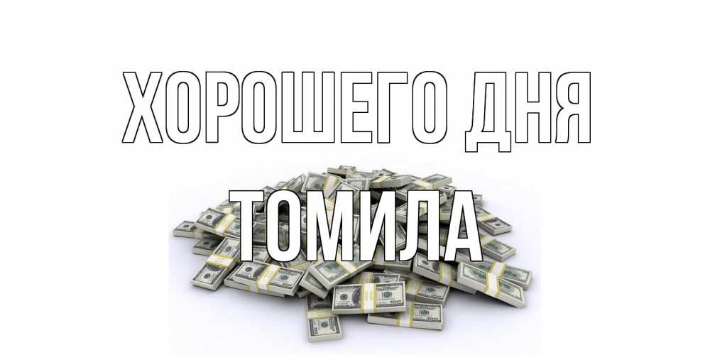 Открытка на каждый день с именем, Томила Хорошего дня гора долларов Прикольная открытка с пожеланием онлайн скачать бесплатно 