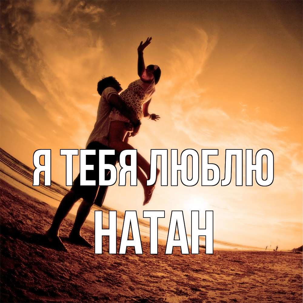 Открытка на каждый день с именем, Натан Я тебя люблю парень держит девушку Прикольная открытка с пожеланием онлайн скачать бесплатно 