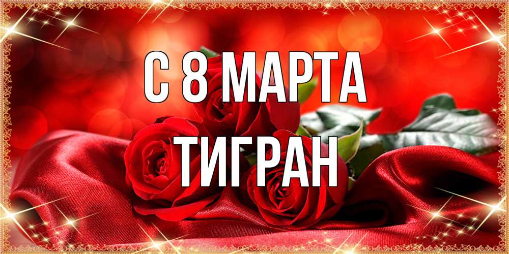 Открытка на каждый день с именем, Тигран C 8 МАРТА открытка красного цвета с розами на 8 марта Прикольная открытка с пожеланием онлайн скачать бесплатно 