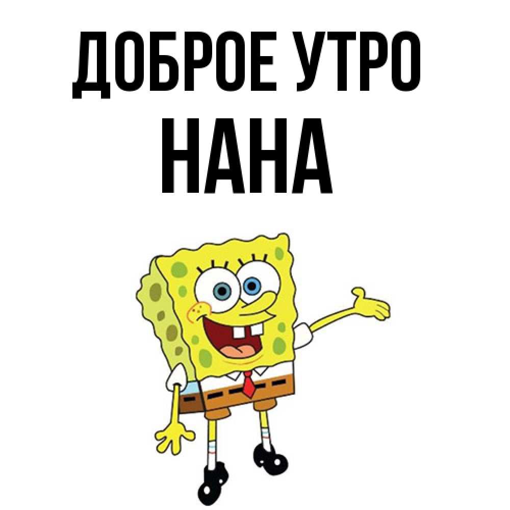 Открытка на каждый день с именем, Нана Доброе утро губка боб улыбается Прикольная открытка с пожеланием онлайн скачать бесплатно 