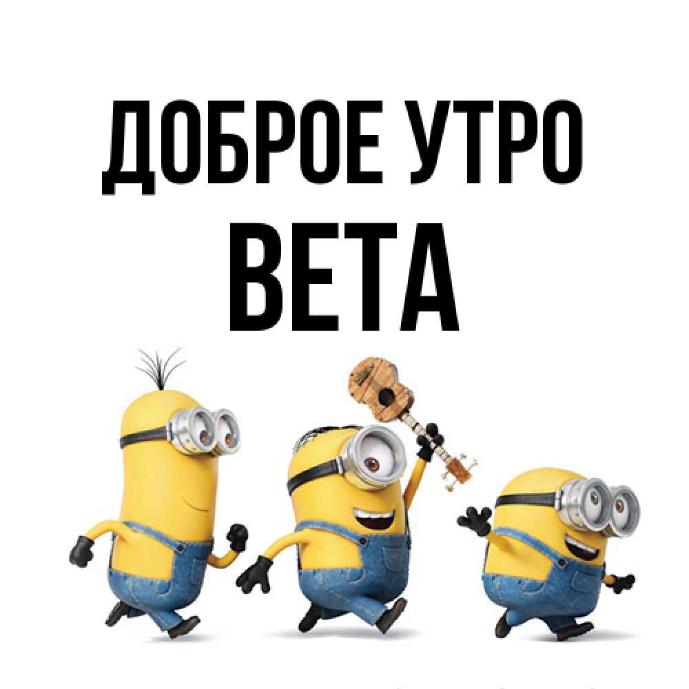 Открытка на каждый день с именем, Вета Доброе утро миньоны и прекрасное утро Прикольная открытка с пожеланием онлайн скачать бесплатно 