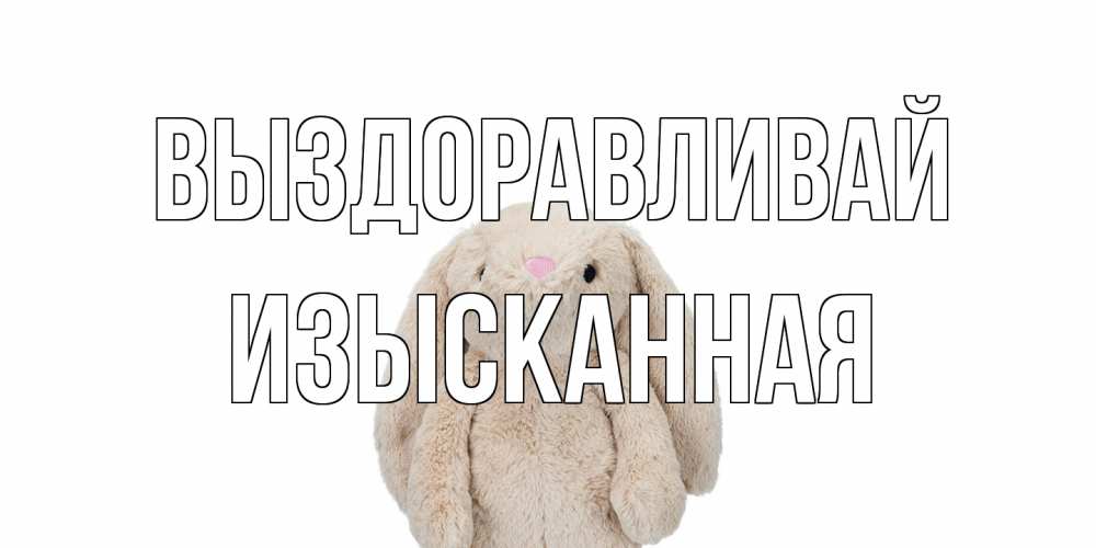 Открытка на каждый день с именем, изысканная Выздоравливай не болей Прикольная открытка с пожеланием онлайн скачать бесплатно 