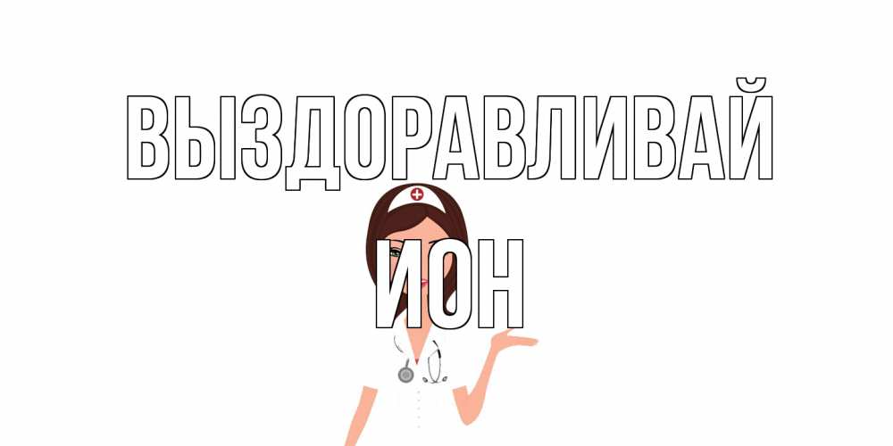 Открытка на каждый день с именем, Ион Выздоравливай не болей с медсестрой Прикольная открытка с пожеланием онлайн скачать бесплатно 