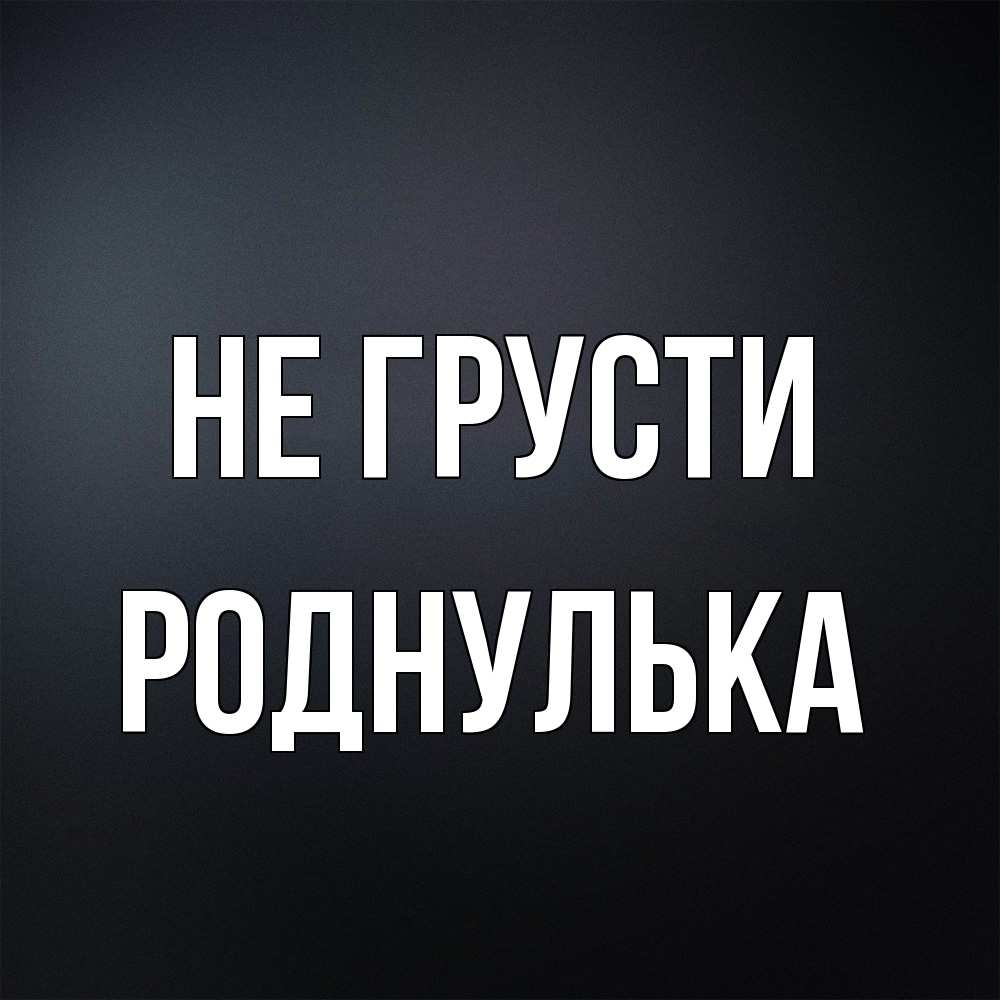 Открытка на каждый день с именем, Роднулька Не грусти Градиент серый Прикольная открытка с пожеланием онлайн скачать бесплатно 